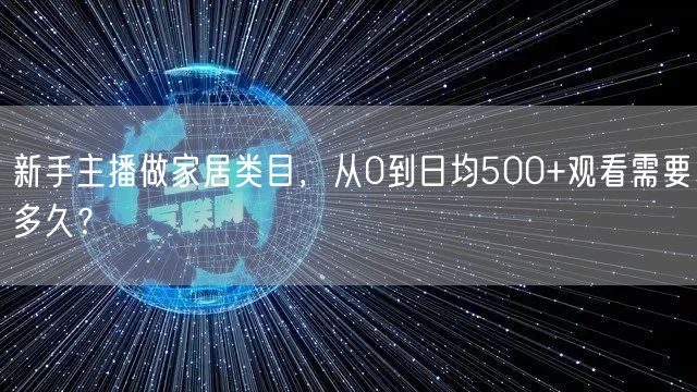 新手主播做家居类目，从0到日均500+观看需要多久？