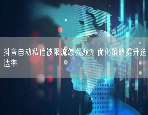 抖音自动私信被限流怎么办？优化策略提升送达率