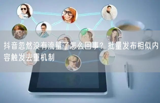 抖音忽然没有流量了怎么回事？批量发布相似内容触发去重机制