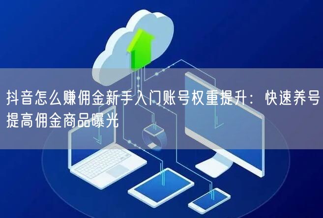抖音怎么赚佣金新手入门账号权重提升：快速养号提高佣金商品曝光