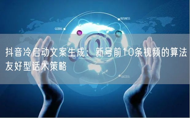抖音冷启动文案生成：新号前10条视频的算法友好型话术策略