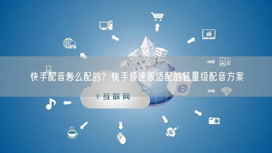 快手配音怎么配的？快手极速版适配的轻量级配音方案