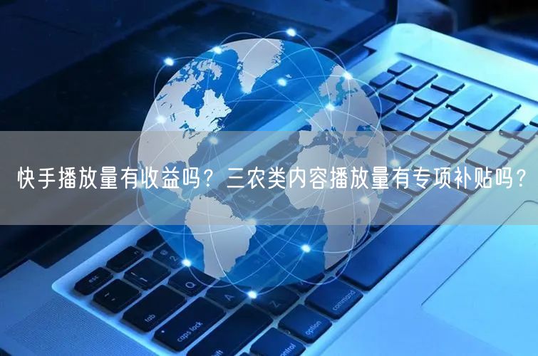 快手播放量有收益吗？三农类内容播放量有专项补贴吗？