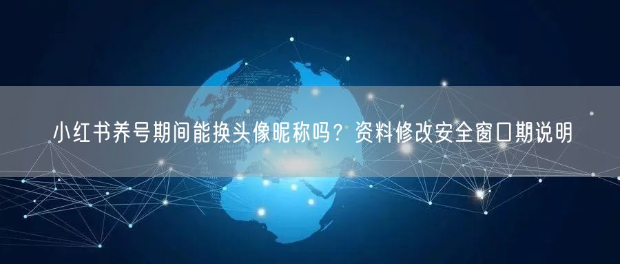 小红书养号期间能换头像昵称吗？资料修改安全窗口期说明