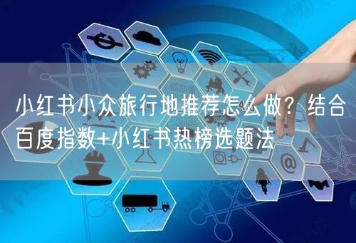 小红书小众旅行地推荐怎么做？结合百度指数+小红书热榜选题法