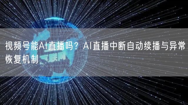 视频号能AI直播吗？AI直播中断自动续播与异常恢复机制