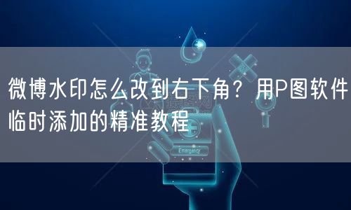微博水印怎么改到右下角？用P图软件临时添加的精准教程