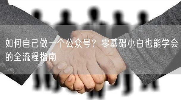如何自己做一个公众号？零基础小白也能学会的全流程指南