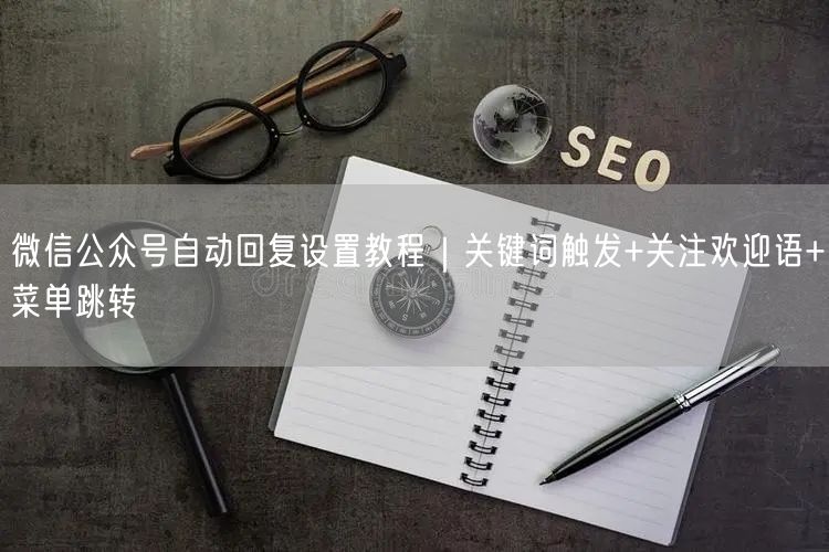 微信公众号自动回复设置教程｜关键词触发+关注欢迎语+菜单跳转
