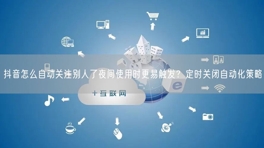 抖音怎么自动关注别人了夜间使用时更易触发？定时关闭自动化策略