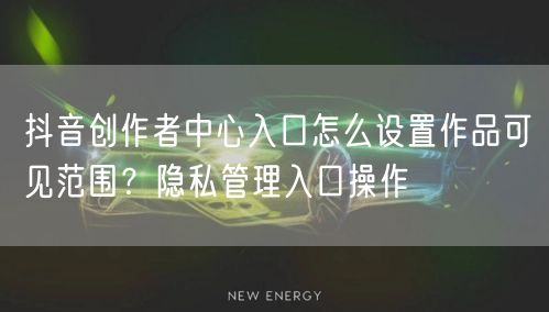 抖音创作者中心入口怎么设置作品可见范围？隐私管理入口操作