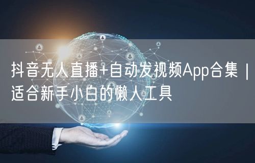 抖音无人直播+自动发视频App合集｜适合新手小白的懒人工具
