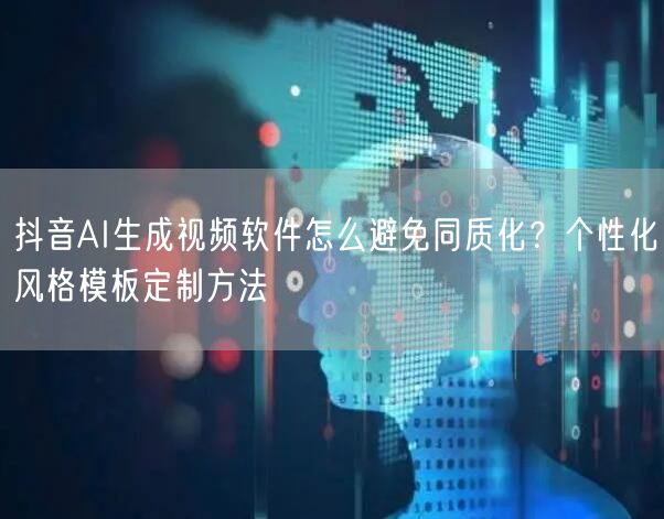 抖音AI生成视频软件怎么避免同质化？个性化风格模板定制方法