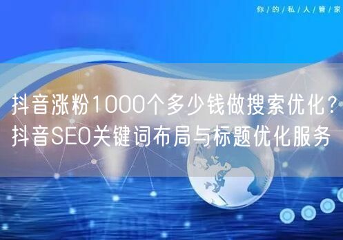 抖音涨粉1000个多少钱做搜索优化？抖音SEO关键词布局与标题优化服务
