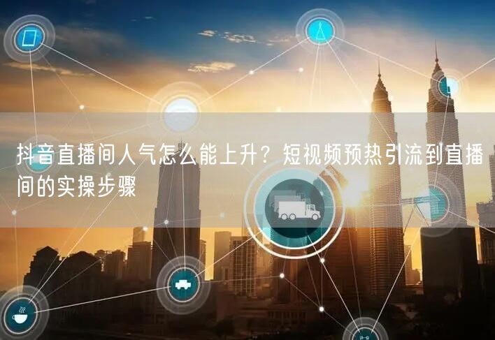 抖音直播间人气怎么能上升？短视频预热引流到直播间的实操步骤
