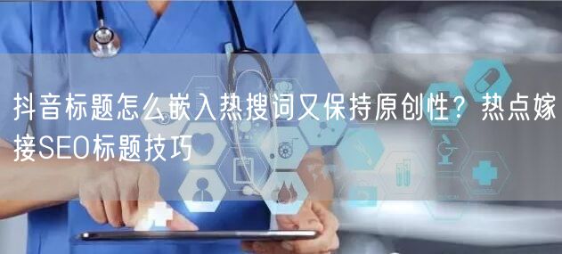 抖音标题怎么嵌入热搜词又保持原创性？热点嫁接SEO标题技巧